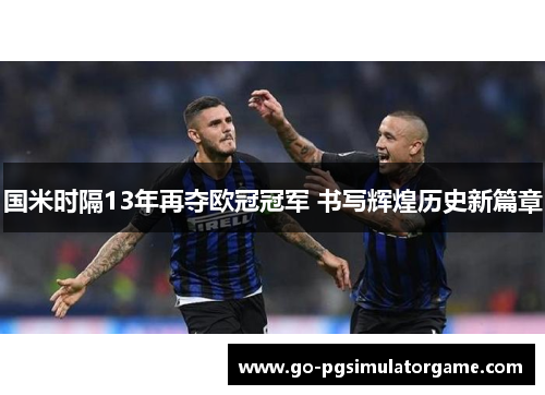 国米时隔13年再夺欧冠冠军 书写辉煌历史新篇章