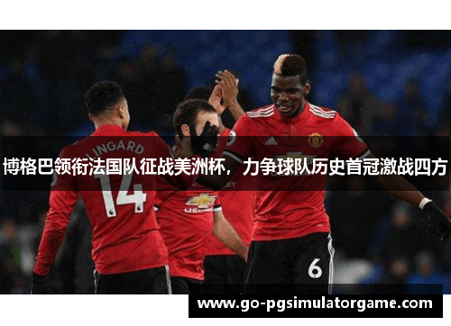 博格巴领衔法国队征战美洲杯，力争球队历史首冠激战四方