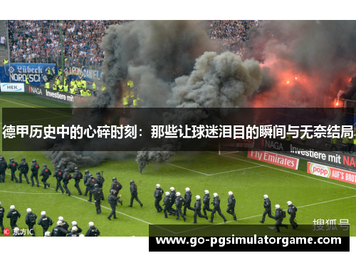 德甲历史中的心碎时刻:那些让球迷泪目的瞬间与无奈结局 德甲历史中的心碎时刻:那些让球迷泪目的瞬间与无奈结局