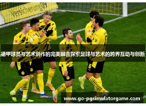德甲球员与艺术创作的完美融合探索足球与艺术的跨界互动与创新 德甲球员与艺术创作的完美融合探索足球与艺术的跨界互动与创新