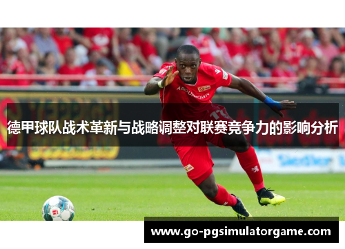 德甲球队战术革新与战略调整对联赛竞争力的影响分析