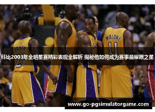 科比2003年全明星赛精彩表现全解析 揭秘他如何成为赛事最耀眼之星 科比2003年全明星赛精彩表现全解析 揭秘他如何成为赛事最耀眼之星