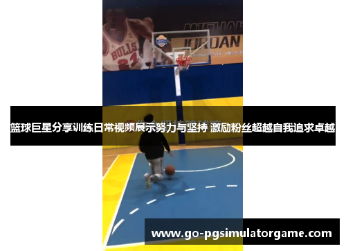 篮球巨星分享训练日常视频展示努力与坚持 激励粉丝超越自我追求卓越