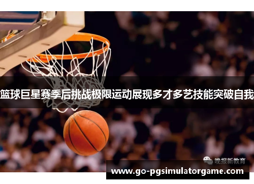 篮球巨星赛季后挑战极限运动展现多才多艺技能突破自我