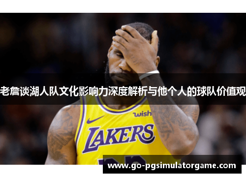 老詹谈湖人队文化影响力深度解析与他个人的球队价值观 老詹谈湖人队文化影响力深度解析与他个人的球队价值观