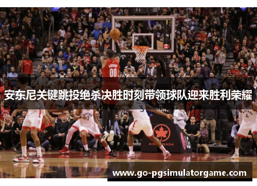 安东尼关键跳投绝杀决胜时刻带领球队迎来胜利荣耀