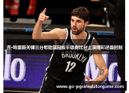 乔·哈里斯关键三分帮助篮网扳平雄鹿比分上演精彩逆袭时刻