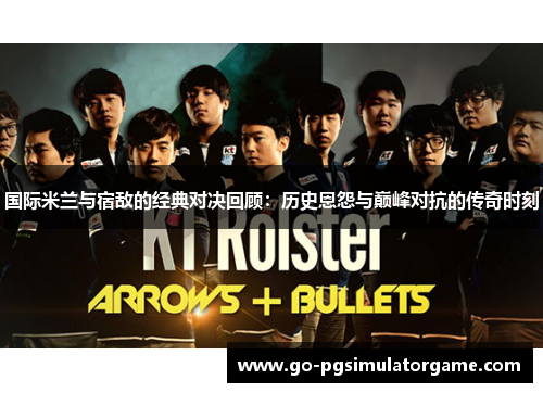 国际米兰与宿敌的经典对决回顾：历史恩怨与巅峰对抗的传奇时刻