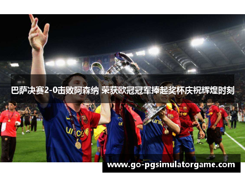 巴萨决赛2-0击败阿森纳 荣获欧冠冠军捧起奖杯庆祝辉煌时刻 巴萨决赛2-0击败阿森纳 荣获欧冠冠军捧起奖杯庆祝辉煌时刻
