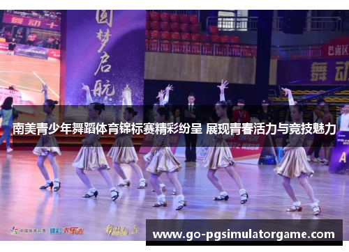南美青少年舞蹈体育锦标赛精彩纷呈 展现青春活力与竞技魅力