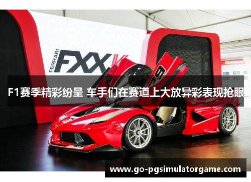 F1赛季精彩纷呈 车手们在赛道上大放异彩表现抢眼 F1赛季精彩纷呈 车手们在赛道上大放异彩表现抢眼