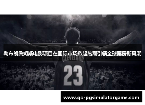 勒布朗詹姆斯电影项目在国际市场掀起热潮引领全球票房新风潮 勒布朗詹姆斯电影项目在国际市场掀起热潮引领全球票房新风潮