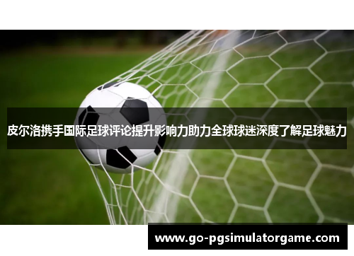 皮尔洛携手国际足球评论提升影响力助力全球球迷深度了解足球魅力