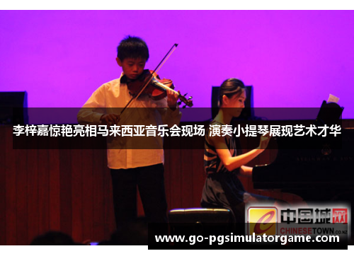 李梓嘉惊艳亮相马来西亚音乐会现场 演奏小提琴展现艺术才华 李梓嘉惊艳亮相马来西亚音乐会现场 演奏小提琴展现艺术才华