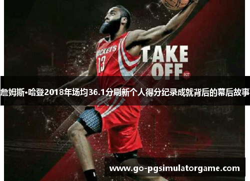 詹姆斯·哈登2018年场均36.1分刷新个人得分纪录成就背后的幕后故事 詹姆斯·哈登2018年场均36.1分刷新个人得分纪录成就背后的幕后故事