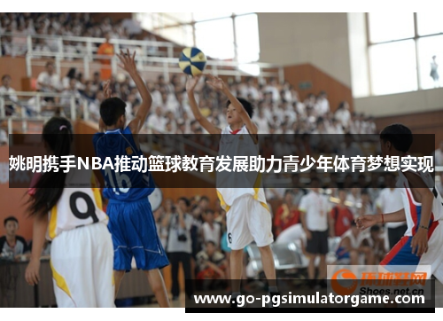 姚明携手NBA推动篮球教育发展助力青少年体育梦想实现