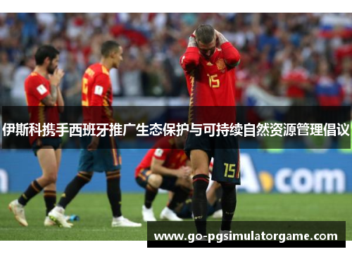 伊斯科携手西班牙推广生态保护与可持续自然资源管理倡议