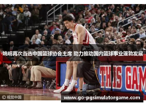 姚明再次当选中国篮球协会主席 助力推动国内篮球事业蓬勃发展