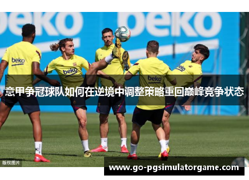 意甲争冠球队如何在逆境中调整策略重回巅峰竞争状态
