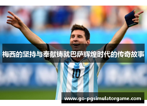 梅西的坚持与奉献铸就巴萨辉煌时代的传奇故事 梅西的坚持与奉献铸就巴萨辉煌时代的传奇故事