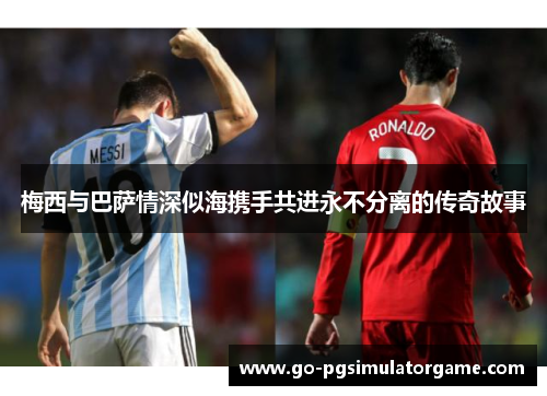 梅西与巴萨情深似海携手共进永不分离的传奇故事 梅西与巴萨情深似海携手共进永不分离的传奇故事
