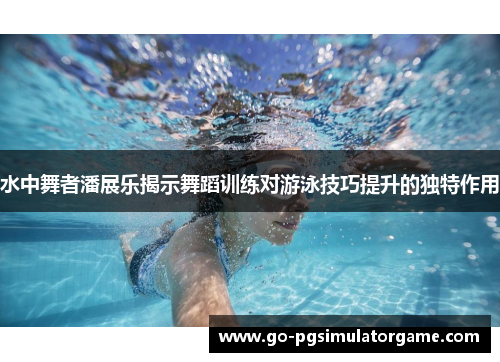 水中舞者潘展乐揭示舞蹈训练对游泳技巧提升的独特作用 水中舞者潘展乐揭示舞蹈训练对游泳技巧提升的独特作用