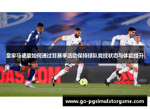 皇家马德里如何通过非赛季活动保持球队竞技状态与体能提升