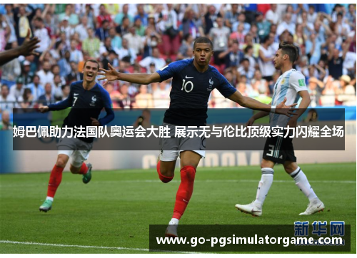 姆巴佩助力法国队奥运会大胜 展示无与伦比顶级实力闪耀全场