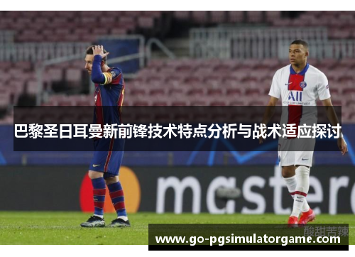 巴黎圣日耳曼新前锋技术特点分析与战术适应探讨