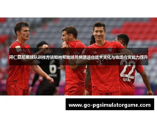 拜仁慕尼黑球队训练方法如何帮助球员快速适应战术变化与临场应变能力提升