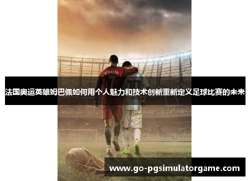法国奥运英雄姆巴佩如何用个人魅力和技术创新重新定义足球比赛的未来 法国奥运英雄姆巴佩如何用个人魅力和技术创新重新定义足球比赛的未来