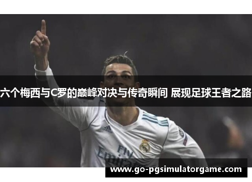 六个梅西与C罗的巅峰对决与传奇瞬间 展现足球王者之路 六个梅西与C罗的巅峰对决与传奇瞬间 展现足球王者之路