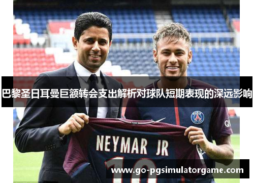 巴黎圣日耳曼巨额转会支出解析对球队短期表现的深远影响