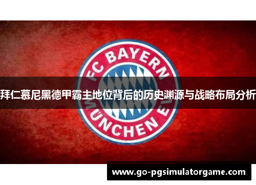 拜仁慕尼黑德甲霸主地位背后的历史渊源与战略布局分析 拜仁慕尼黑德甲霸主地位背后的历史渊源与战略布局分析