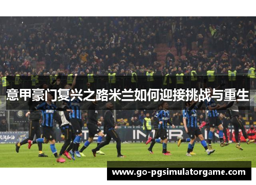 意甲豪门复兴之路米兰如何迎接挑战与重生