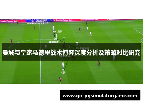 曼城与皇家马德里战术博弈深度分析及策略对比研究