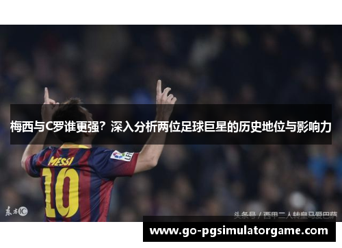 梅西与C罗谁更强？深入分析两位足球巨星的历史地位与影响力