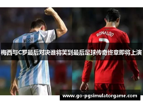 梅西与C罗最后对决谁将笑到最后足球传奇终章即将上演 梅西与C罗最后对决谁将笑到最后足球传奇终章即将上演