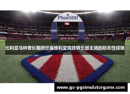 比利亚马林曾长期担任塞维利亚竞技俱乐部主场的标志性球场 比利亚马林曾长期担任塞维利亚竞技俱乐部主场的标志性球场