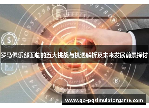 罗马俱乐部面临的五大挑战与机遇解析及未来发展前景探讨 罗马俱乐部面临的五大挑战与机遇解析及未来发展前景探讨