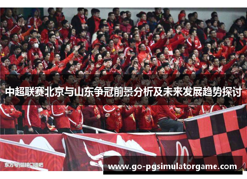 中超联赛北京与山东争冠前景分析及未来发展趋势探讨 中超联赛北京与山东争冠前景分析及未来发展趋势探讨