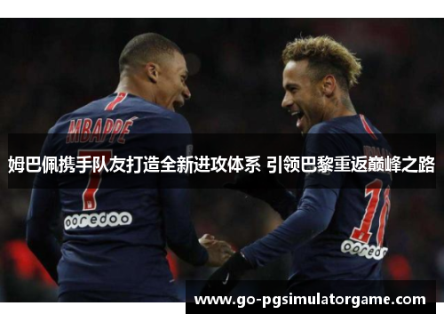 姆巴佩携手队友打造全新进攻体系 引领巴黎重返巅峰之路 姆巴佩携手队友打造全新进攻体系 引领巴黎重返巅峰之路