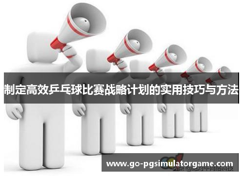 制定高效乒乓球比赛战略计划的实用技巧与方法 制定高效乒乓球比赛战略计划的实用技巧与方法