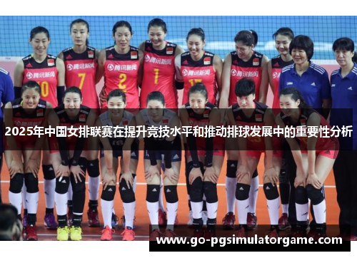2025年中国女排联赛在提升竞技水平和推动排球发展中的重要性分析 2025年中国女排联赛在提升竞技水平和推动排球发展中的重要性分析
