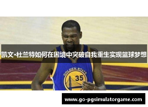 凯文·杜兰特如何在困境中突破自我重生实现篮球梦想 凯文·杜兰特如何在困境中突破自我重生实现篮球梦想