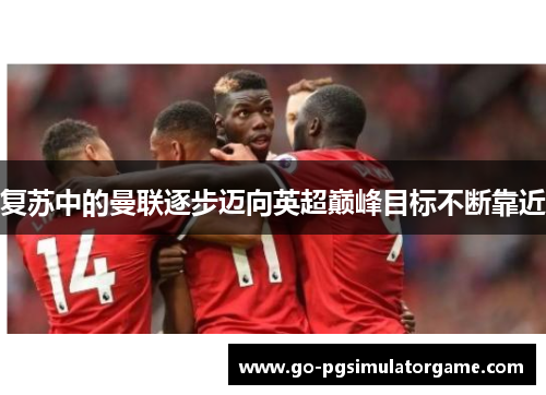 复苏中的曼联逐步迈向英超巅峰目标不断靠近 复苏中的曼联逐步迈向英超巅峰目标不断靠近