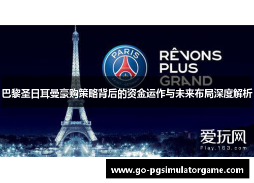 巴黎圣日耳曼豪购策略背后的资金运作与未来布局深度解析