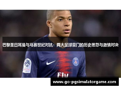 巴黎圣日耳曼与马赛世纪对抗：两大足球豪门的历史恩怨与激情对决