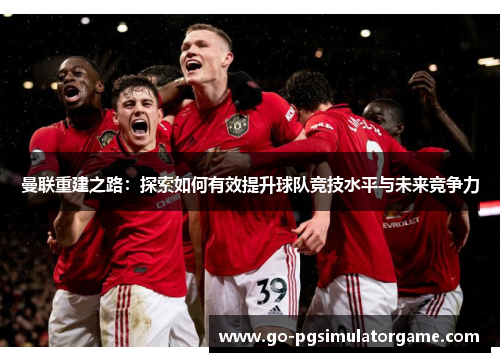曼联重建之路:探索如何有效提升球队竞技水平与未来竞争力 曼联重建之路:探索如何有效提升球队竞技水平与未来竞争力