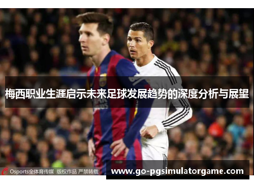 梅西职业生涯启示未来足球发展趋势的深度分析与展望
